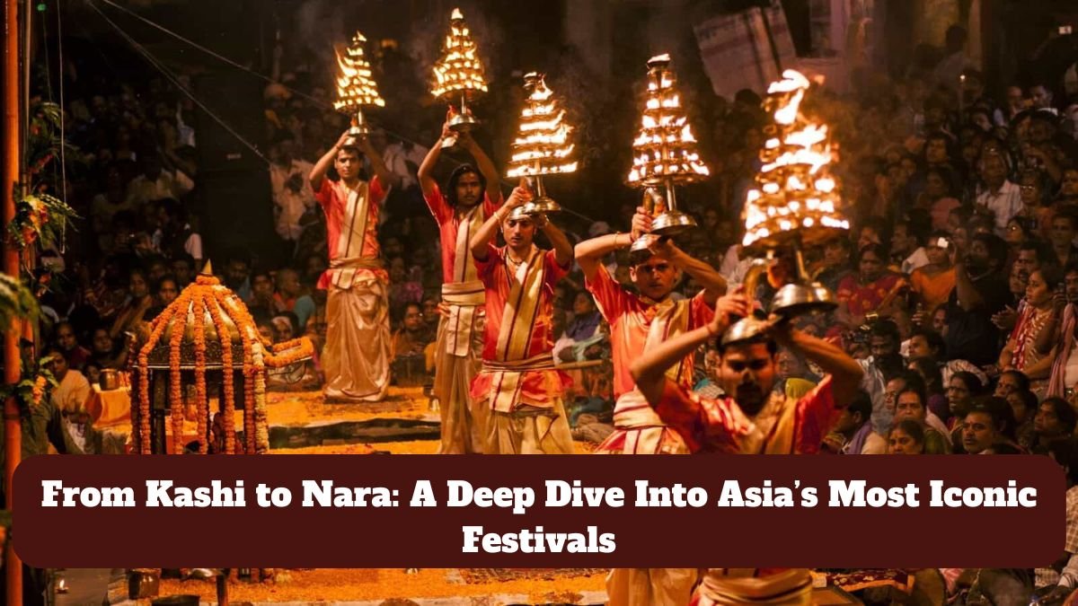 From Kashi to Nara: A Deep Dive Into Asia’s Most Iconic Festivals