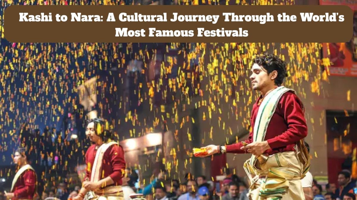 Kashi to Nara: A Cultural Journey Through the World’s Most Famous Festivals